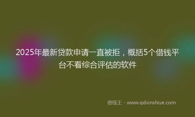 2025年最新贷款申请一直被拒，概括5个借钱平台不看综合评估的软件