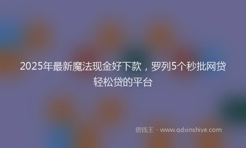 2025年最新魔法现金好下款，罗列5个秒批网贷轻松贷的平台