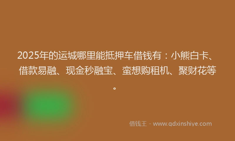 2025年的运城哪里能抵押车借钱有：小熊白卡、借款易融、现金秒融宝、蛮想购租机、聚财花等。