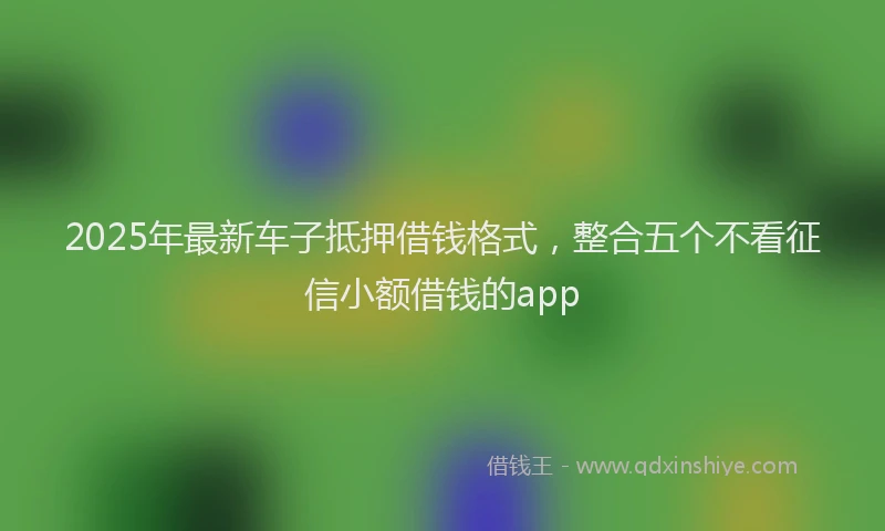 2025年最新车子抵押借钱格式，整合五个不看征信小额借钱的app