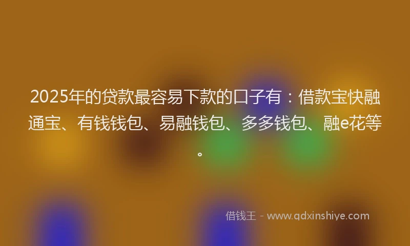 2025年的贷款最容易下款的口子有：借款宝快融通宝、有钱钱包、易融钱包、多多钱包、融e花等。