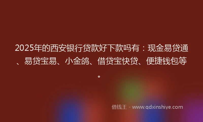 2025年的西安银行贷款好下款吗有：现金易贷通、易贷宝易、小金鸽、借贷宝快贷、便捷钱包等。