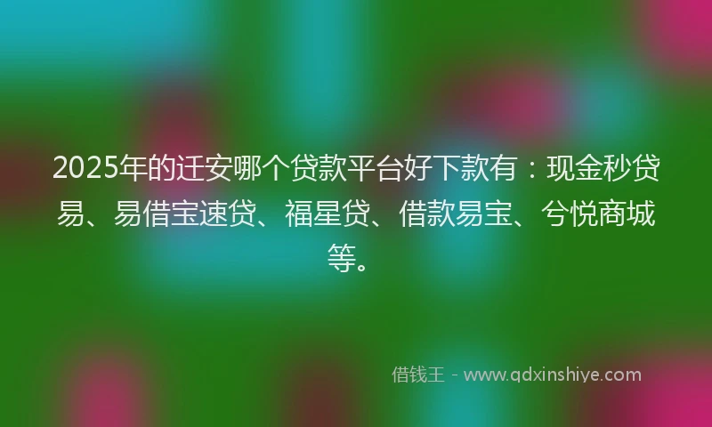 2025年的迁安哪个贷款平台好下款有：现金秒贷易、易借宝速贷、福星贷、借款易宝、兮悦商城等。