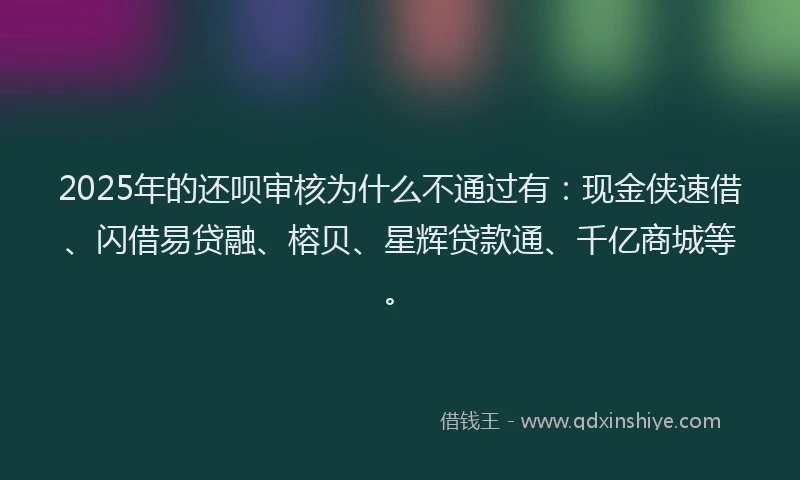 2025年的还呗审核为什么不通过有：现金侠速借、闪借易贷融、榕贝、星辉贷款通、千亿商城等。