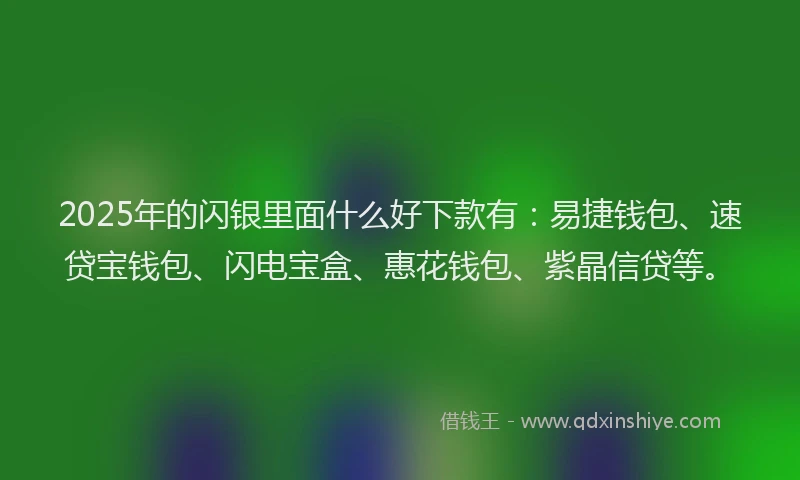 2025年的闪银里面什么好下款有：易捷钱包、速贷宝钱包、闪电宝盒、惠花钱包、紫晶信贷等。