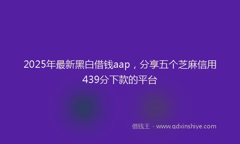2025年最新黑白借钱aap，分享五个芝麻信用439分下款的平台