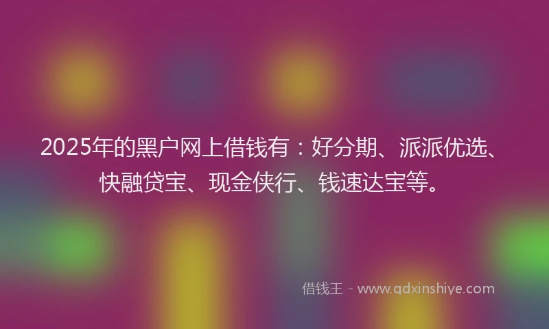 2025年的黑户网上借钱有：好分期、派派优选、快融贷宝、现金侠行、钱速达宝等。
