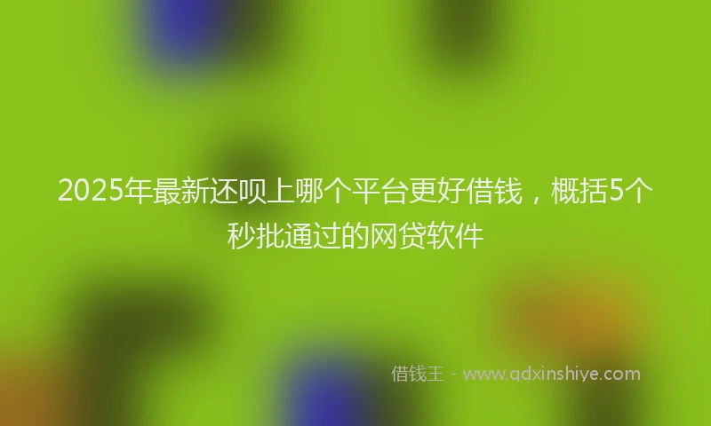 2025年最新还呗上哪个平台更好借钱，概括5个秒批通过的网贷软件