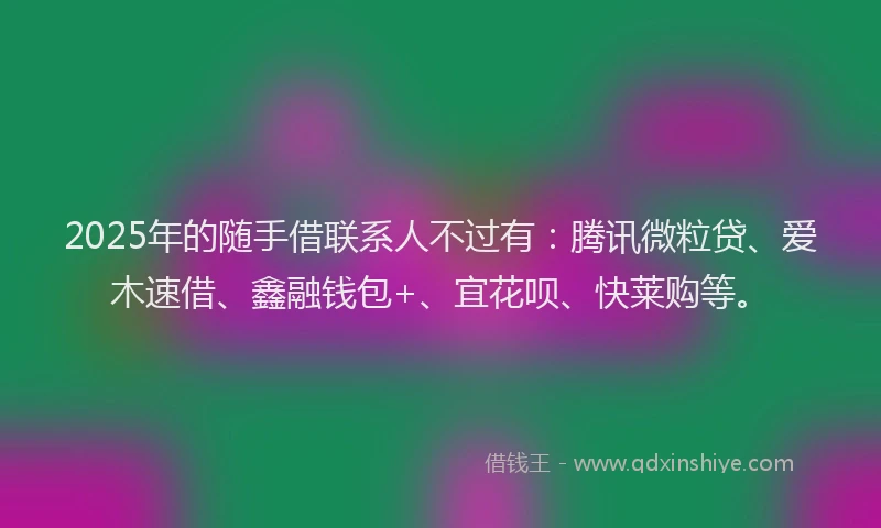 2025年的随手借联系人不过有：腾讯微粒贷、爱木速借、鑫融钱包+、宜花呗、快莱购等。