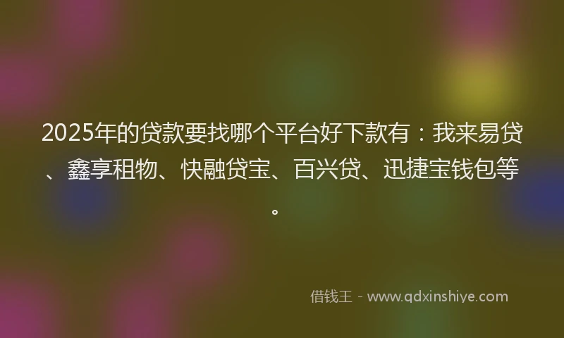 2025年的贷款要找哪个平台好下款有：我来易贷、鑫享租物、快融贷宝、百兴贷、迅捷宝钱包等。