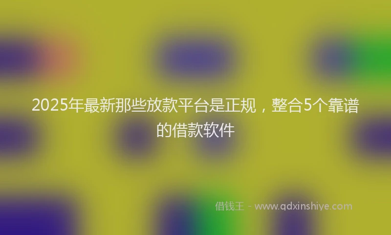 2025年最新那些放款平台是正规，整合5个靠谱的借款软件