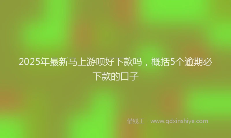 2025年最新马上游呗好下款吗，概括5个逾期必下款的口子
