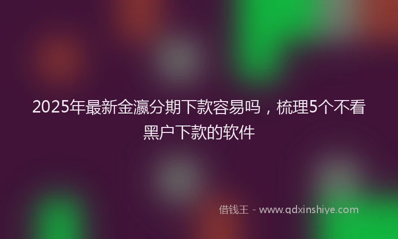2025年最新金瀛分期下款容易吗，梳理5个不看黑户下款的软件