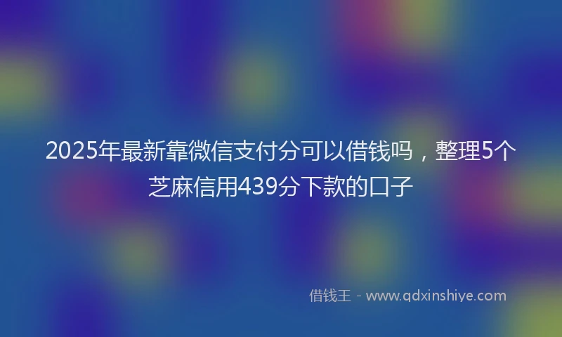 2025年最新靠微信支付分可以借钱吗，整理5个芝麻信用439分下款的口子