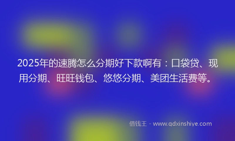 2025年的速腾怎么分期好下款啊有：口袋贷、现用分期、旺旺钱包、悠悠分期、美团生活费等。