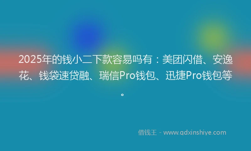 2025年的钱小二下款容易吗有：美团闪借、安逸花、钱袋速贷融、瑞信Pro钱包、迅捷Pro钱包等。