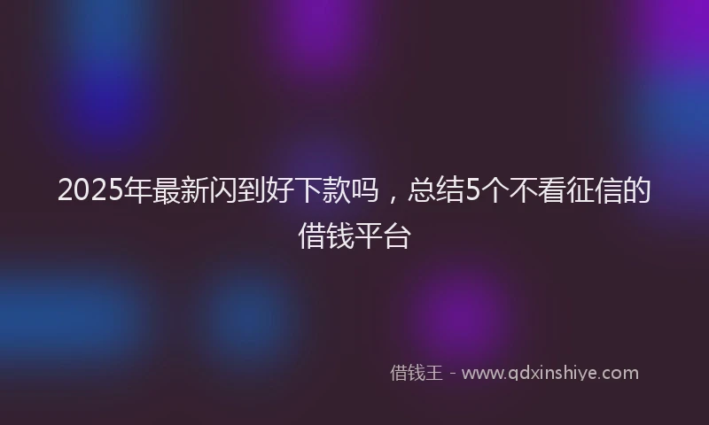 2025年最新闪到好下款吗，总结5个不看征信的借钱平台
