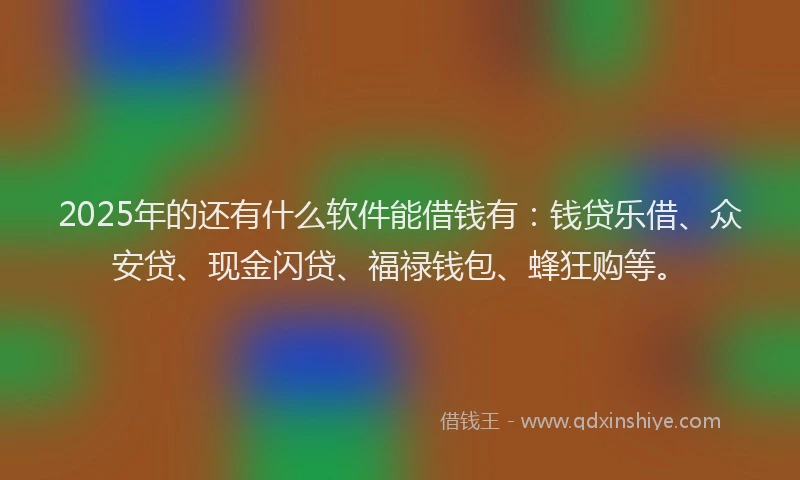 2025年的还有什么软件能借钱有：钱贷乐借、众安贷、现金闪贷、福禄钱包、蜂狂购等。