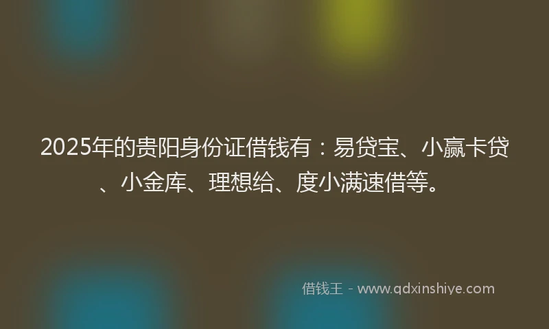 2025年的贵阳身份证借钱有：易贷宝、小赢卡贷、小金库、理想给、度小满速借等。