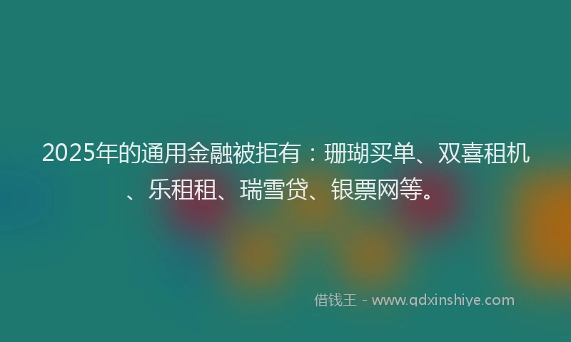 2025年的通用金融被拒有：珊瑚买单、双喜租机、乐租租、瑞雪贷、银票网等。