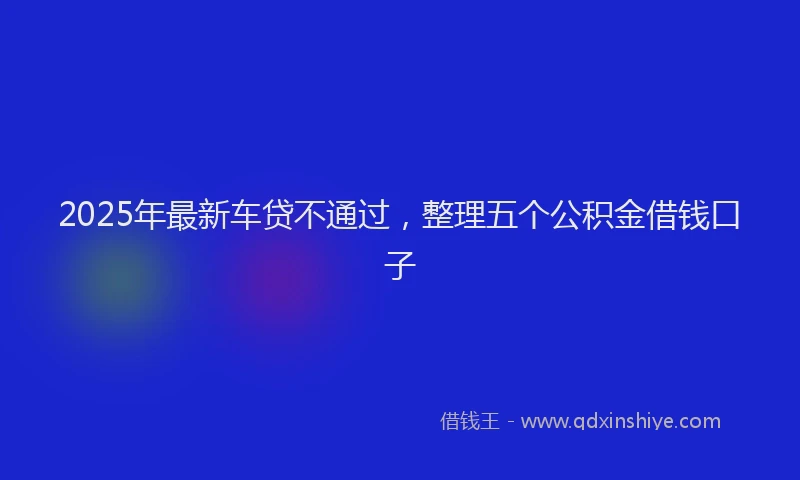 2025年最新车贷不通过，整理五个公积金借钱口子