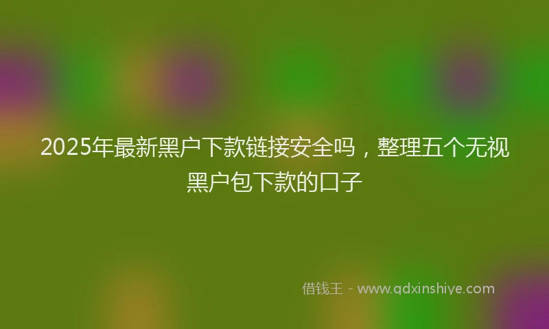 2025年最新黑户下款链接安全吗，整理五个无视黑户包下款的口子