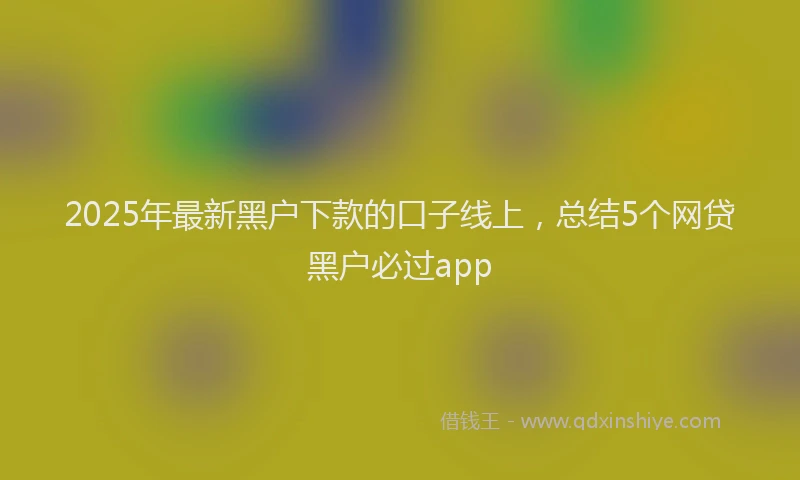 2025年最新黑户下款的口子线上，总结5个网贷黑户必过app