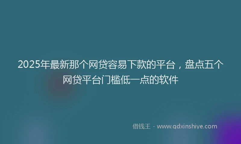 2025年最新那个网贷容易下款的平台，盘点五个网贷平台门槛低一点的软件
