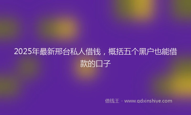 2025年最新邢台私人借钱，概括五个黑户也能借款的口子