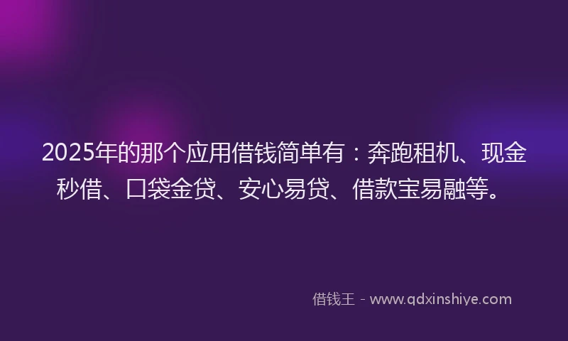 2025年的那个应用借钱简单有：奔跑租机、现金秒借、口袋金贷、安心易贷、借款宝易融等。