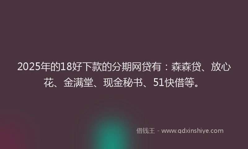 2025年的18好下款的分期网贷有：森森贷、放心花、金满堂、现金秘书、51快借等。