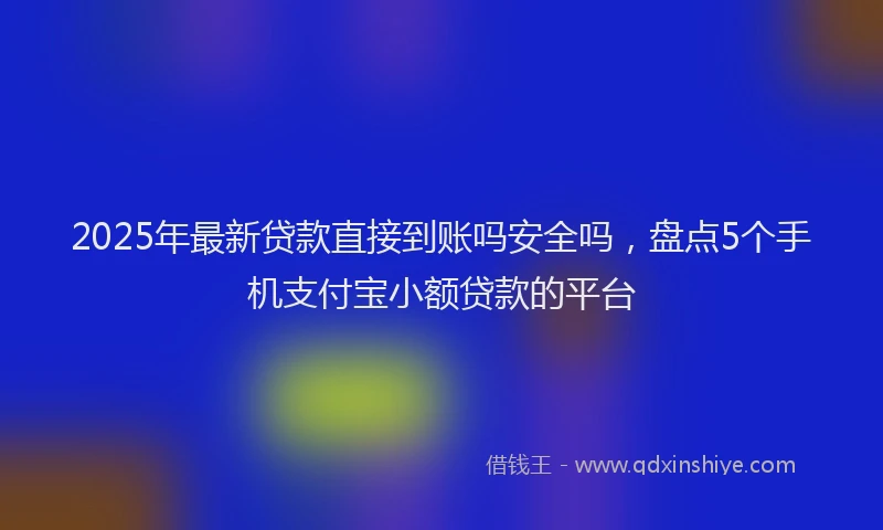 2025年最新贷款直接到账吗安全吗，盘点5个手机支付宝小额贷款的平台