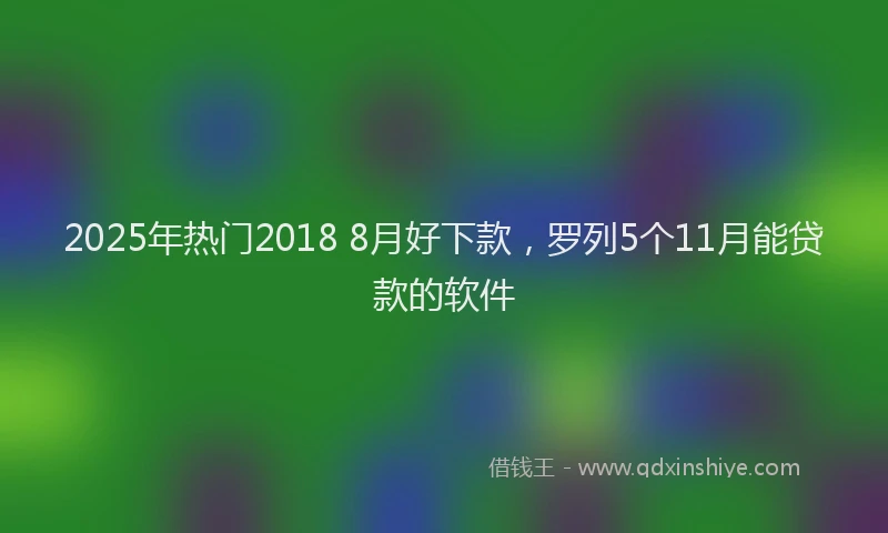 2025年热门2018 8月好下款，罗列5个11月能贷款的软件