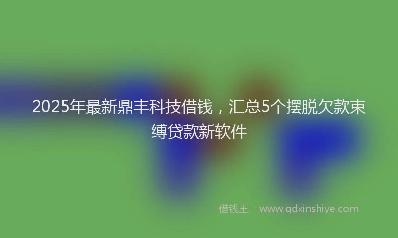 2025年最新鼎丰科技借钱，汇总5个摆脱欠款束缚贷款新软件