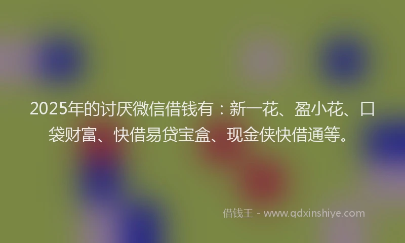 2025年的讨厌微信借钱有：新一花、盈小花、口袋财富、快借易贷宝盒、现金侠快借通等。