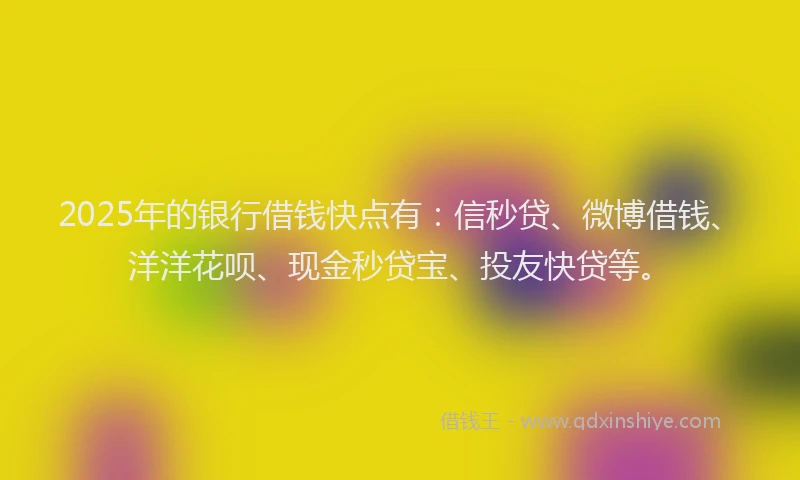 2025年的银行借钱快点有：信秒贷、微博借钱、洋洋花呗、现金秒贷宝、投友快贷等。