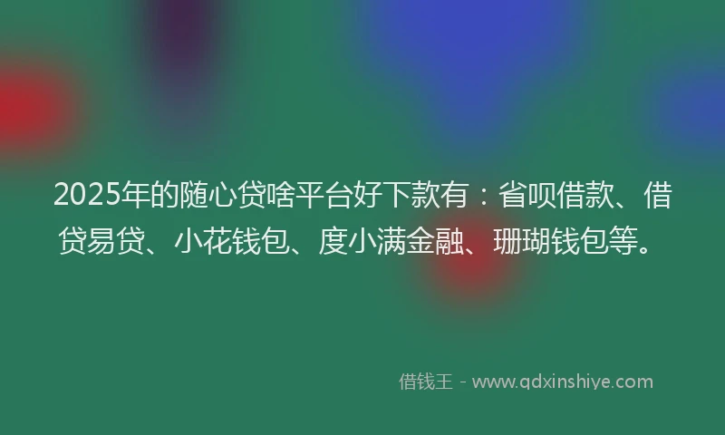 2025年的随心贷啥平台好下款有：省呗借款、借贷易贷、小花钱包、度小满金融、珊瑚钱包等。