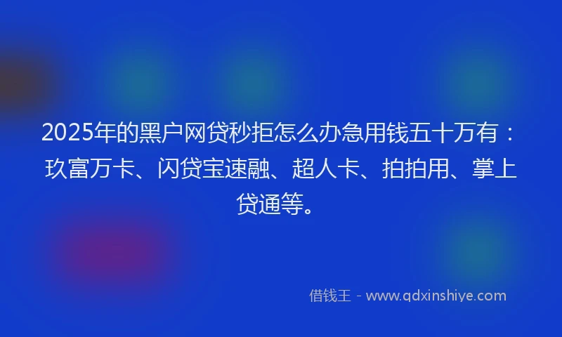 2025年的黑户网贷秒拒怎么办急用钱五十万有：玖富万卡、闪贷宝速融、超人卡、拍拍用、掌上贷通等。