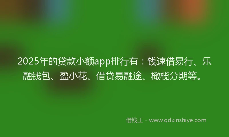 2025年的贷款小额app排行有：钱速借易行、乐融钱包、盈小花、借贷易融途、橄榄分期等。