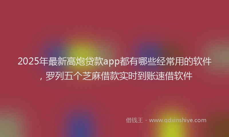 2025年最新高炮贷款app都有哪些经常用的软件，罗列五个芝麻借款实时到账速借软件