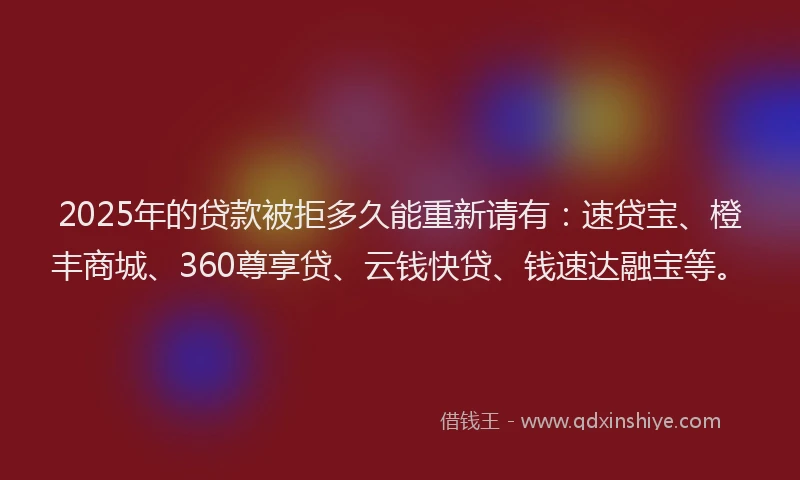2025年的贷款被拒多久能重新请有：速贷宝、橙丰商城、360尊享贷、云钱快贷、钱速达融宝等。