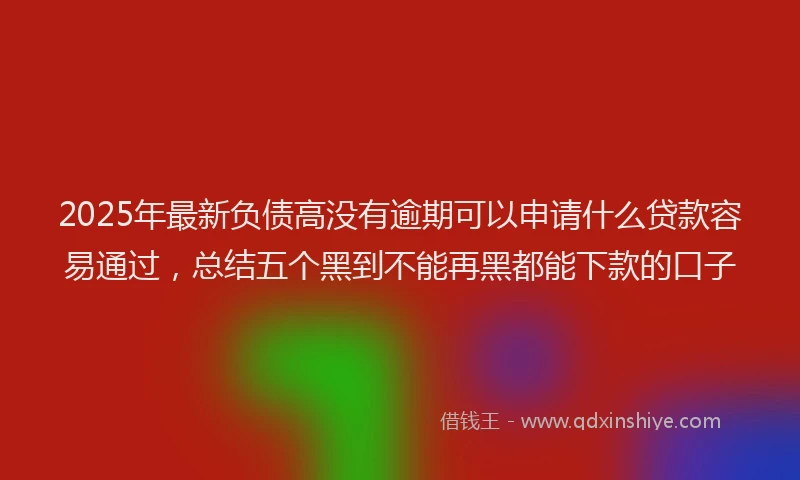 2025年最新负债高没有逾期可以申请什么贷款容易通过，总结五个黑到不能再黑都能下款的口子