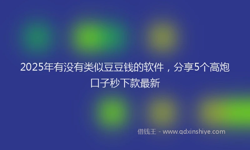 2025年有没有类似豆豆钱的软件，分享5个高炮口子秒下款最新