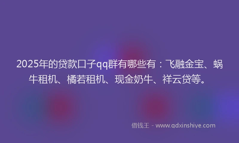 2025年的贷款口子qq群有哪些有：飞融金宝、蜗牛租机、橘若租机、现金奶牛、祥云贷等。