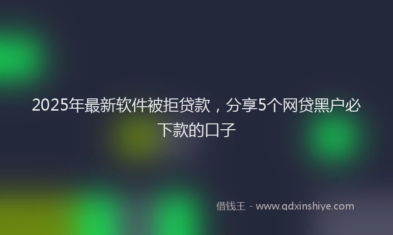2025年最新软件被拒贷款，分享5个网贷黑户必下款的口子