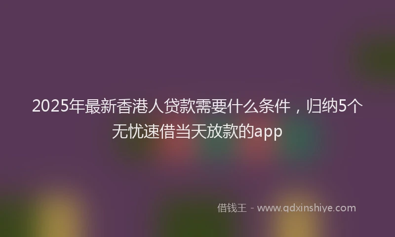 2025年最新香港人贷款需要什么条件，归纳5个无忧速借当天放款的app