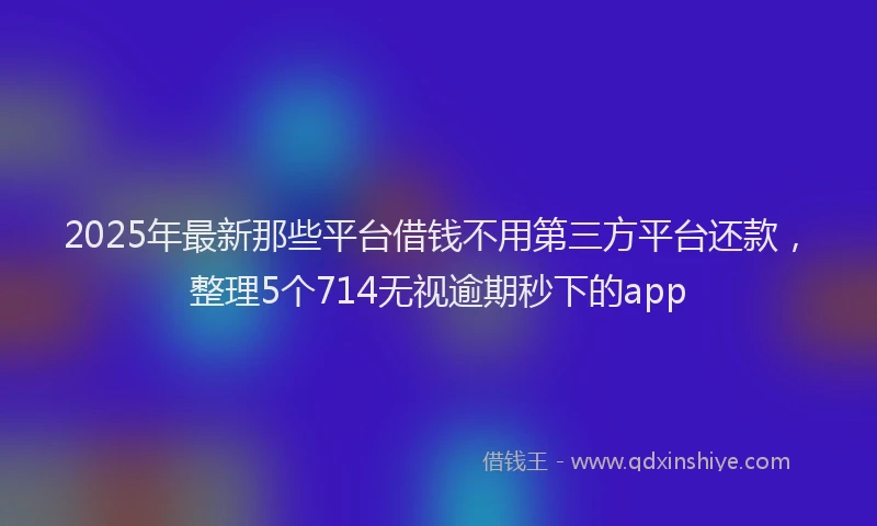 2025年最新那些平台借钱不用第三方平台还款，整理5个714无视逾期秒下的app