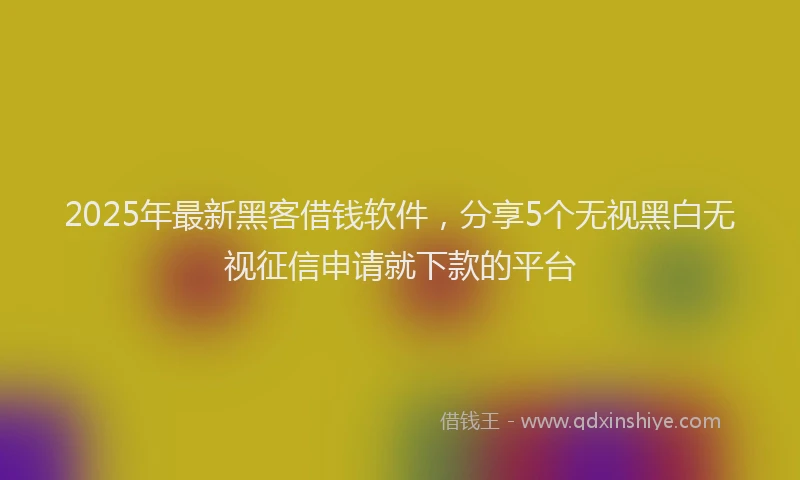2025年最新黑客借钱软件，分享5个无视黑白无视征信申请就下款的平台