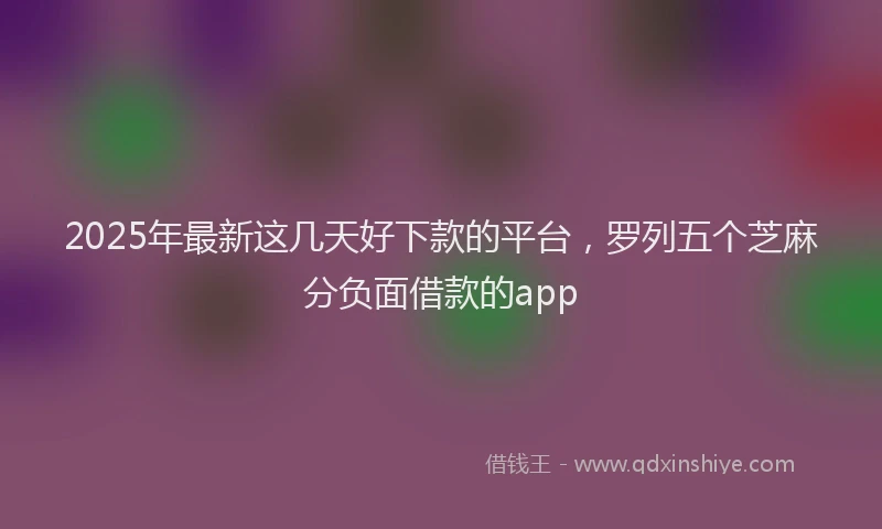 2025年最新这几天好下款的平台，罗列五个芝麻分负面借款的app