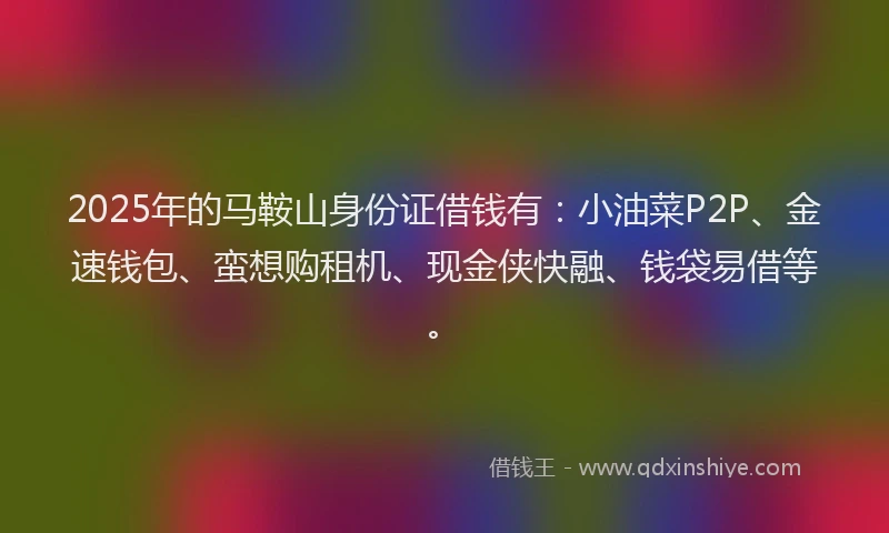 2025年的马鞍山身份证借钱有：小油菜P2P、金速钱包、蛮想购租机、现金侠快融、钱袋易借等。